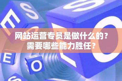 网站运营专员是做什么的？需要哪些能力胜任？
