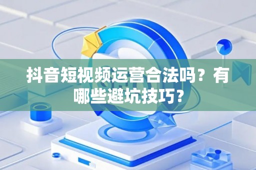 抖音短视频运营合法吗？有哪些避坑技巧？