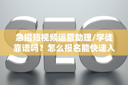 急招短视频运营助理/学徒靠谱吗？怎么报名能快速入职？