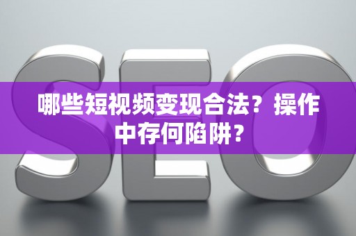哪些短视频变现合法？操作中存何陷阱？