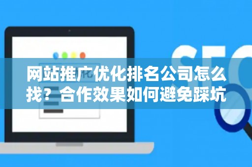 网站推广优化排名公司怎么找？合作效果如何避免踩坑？