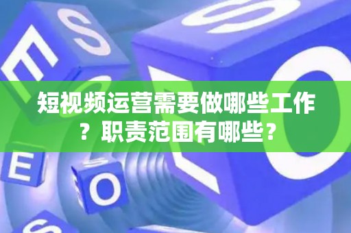 短视频运营需要做哪些工作？职责范围有哪些？